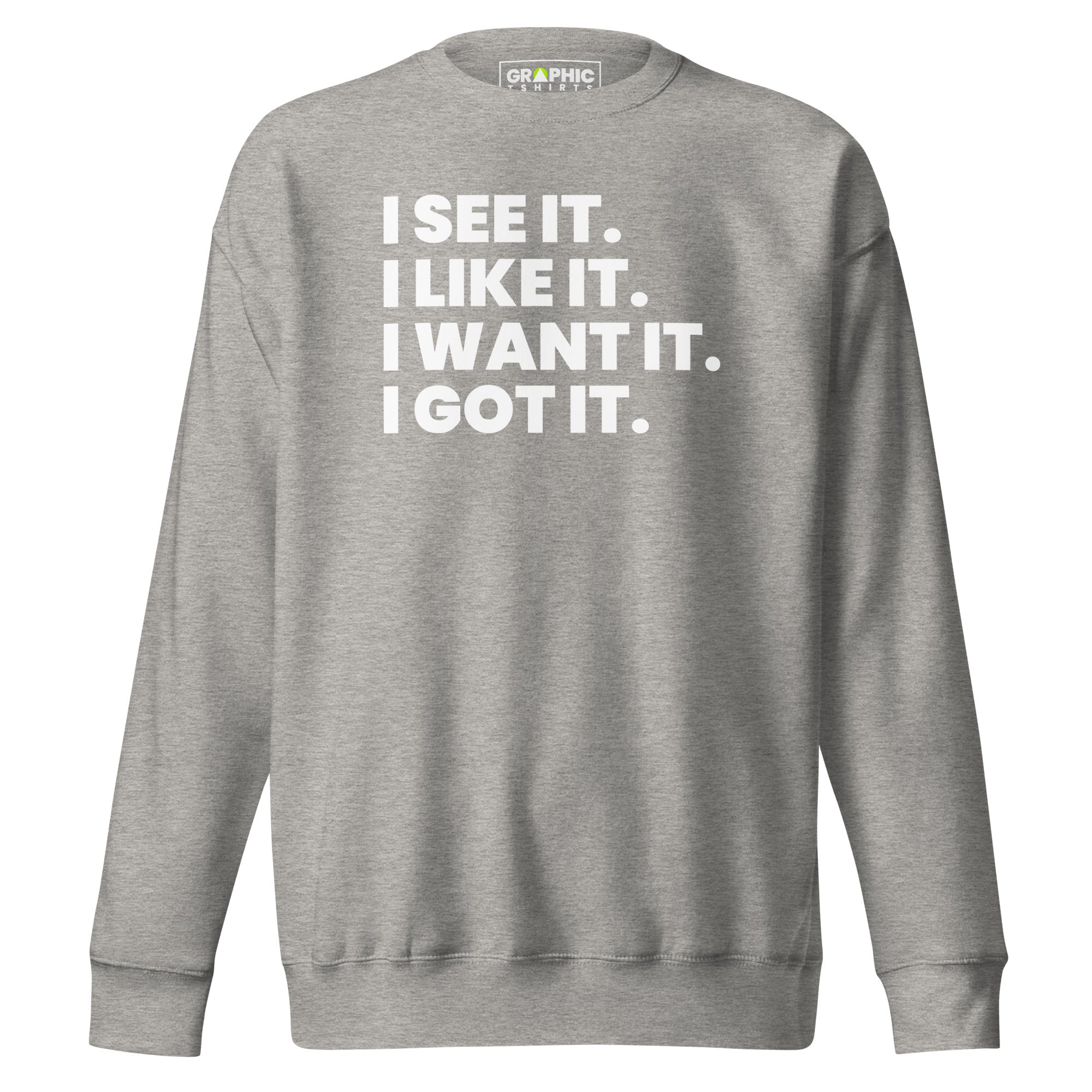 Unisex Premium Sweatshirt - I See It. I Like It. I Want It. I Got It. - GRAPHIC T-SHIRTS